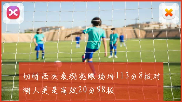 切特西决表现亮眼场均113分8板对湖人更是高效20分98板
