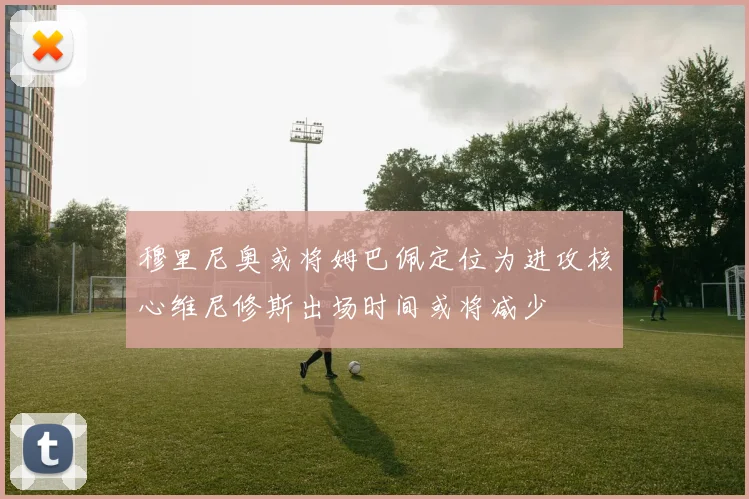 穆里尼奥或将姆巴佩定位为进攻核心维尼修斯出场时间或将减少