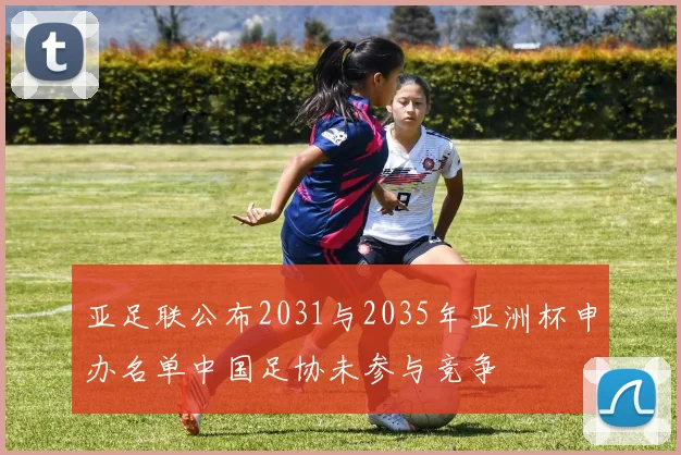 亚足联公布2031与2035年亚洲杯申办名单中国足协未参与竞争