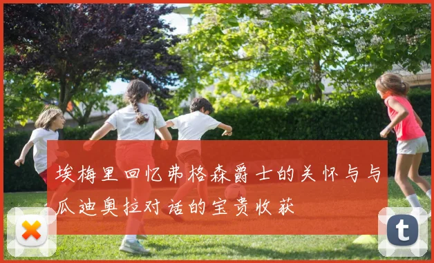 埃梅里回忆弗格森爵士的关怀与与瓜迪奥拉对话的宝贵收获