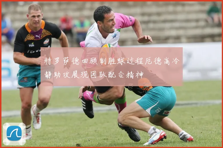 特罗萨德回顾制胜球过程厄德高冷静助攻展现团队配合精神