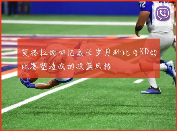 英格拉姆回忆成长岁月科比与KD的比赛塑造我的投篮风格