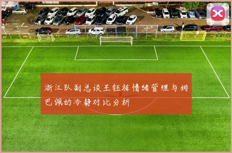 浙江队副总谈王钰栋情绪管理与姆巴佩的冷静对比分析