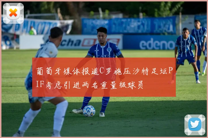 葡萄牙媒体报道C罗施压沙特足坛PIF考虑引进两名重量级球员