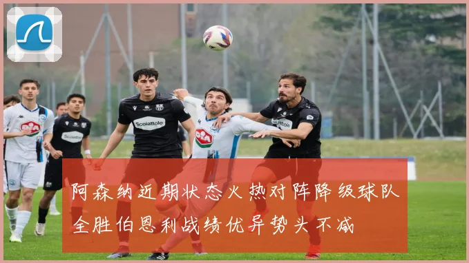 阿森纳近期状态火热对阵降级球队全胜伯恩利战绩优异势头不减
