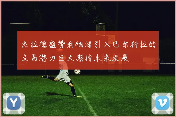 杰拉德盛赞利物浦引入巴尔科拉的交易潜力巨大期待未来发展